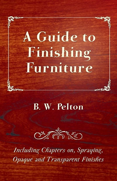 A Guide to Finishing Furniture - Including Chapters on, Spraying, Opaque and Transparent Finishes