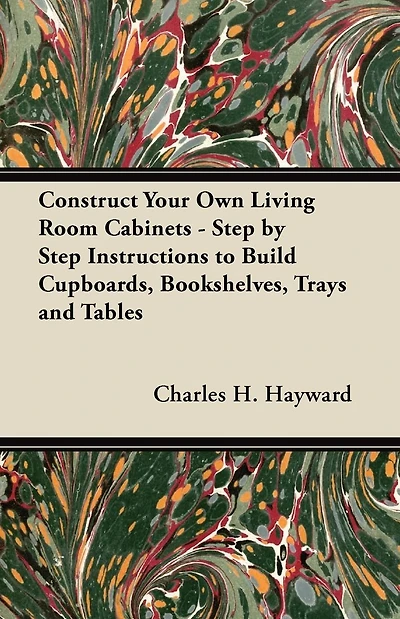 Construct Your Own Living Room Cabinets - Step by Step Instructions to Build Cupboards, Bookshelves, Trays and Tables
