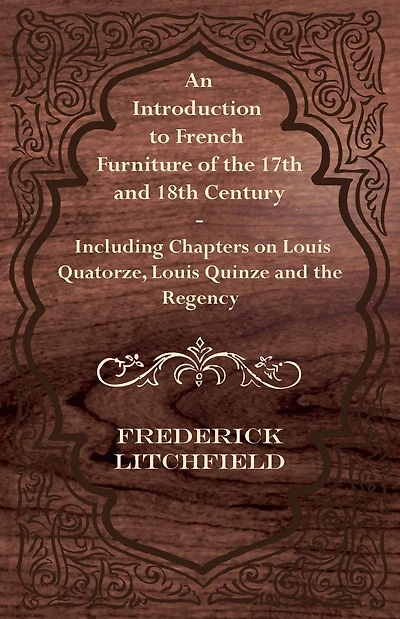 An Introduction to French Furniture of the 17th and 18th Century - Including Chapters on Louis Quatorze, Quinze Regency
