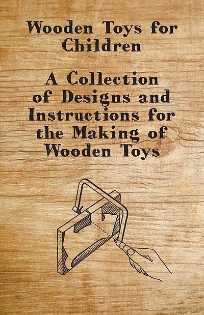 Wooden Toys for Children - A Collection of Designs and Instructions the Making