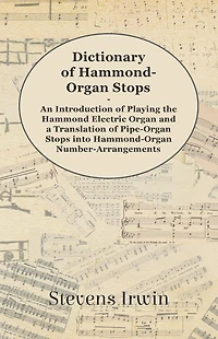 Dictionary of Hammond-Organ Stops - An Introduction of Playing the Hammond Electric Organ and a Translation of Pipe-Organ Stops into Hammond-Organ Number-Arrangements