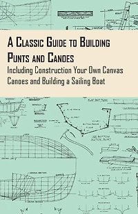 a Classic Guide to Building Punts and Canoes - Including Construction Your Own Canvas Sailing Boat