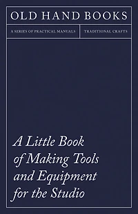 a Little Book of Making Tools and Equipment for the Studio: Includes Instructions Printing Press, Line Blocks, Rubber Stamp Making, Stencil Cutting Stencilling