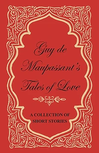 Guy de Maupassant's Tales of Love - A Collection of Short Stories