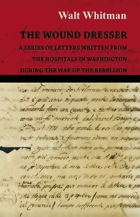 the Wound Dresser - A Series of Letters Written from Hospitals Washington During War Rebellion