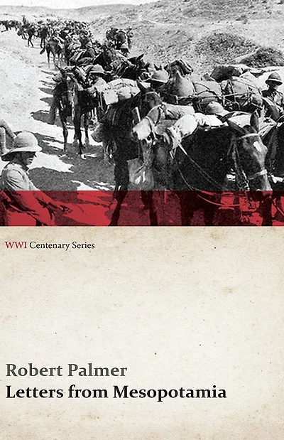 Letters from Mesopotamia 1915 and January, 1916, Robert Palmer, who was killed the Battle of Um El Hannah, June 21, aged 27 years
