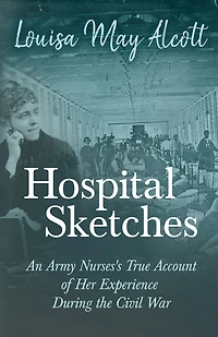 Hospital Sketches: An Army Nurses's True Account of Her Experience During the Civil War