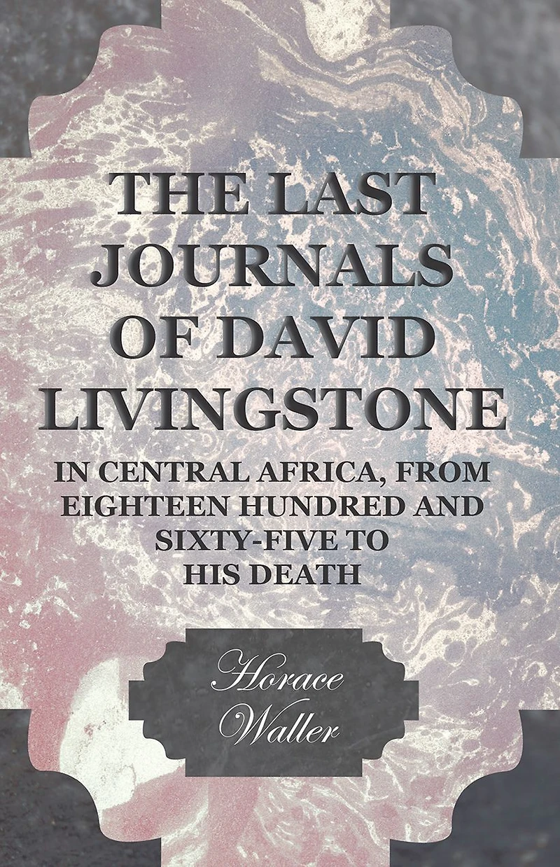 The Last Journals of David Livingstone, Central Africa, from Eighteen Hundred and Sixty-Five to his Death: Continued by a Narrative Moments Sufferings, Obtained Faithful Servants Chuma Susi