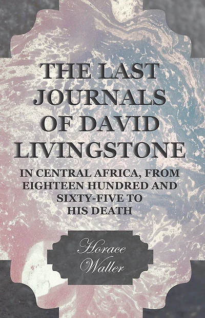The Last Journals of David Livingstone, Central Africa, from Eighteen Hundred and Sixty-Five to his Death: Continued by a Narrative Moments Sufferings, Obtained Faithful Servants Chuma Susi
