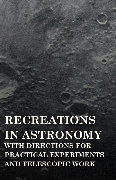 Recreations Astronomy - With Directions for Practical Experiments and Telescopic Work
