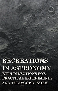 Recreations Astronomy - With Directions for Practical Experiments and Telescopic Work