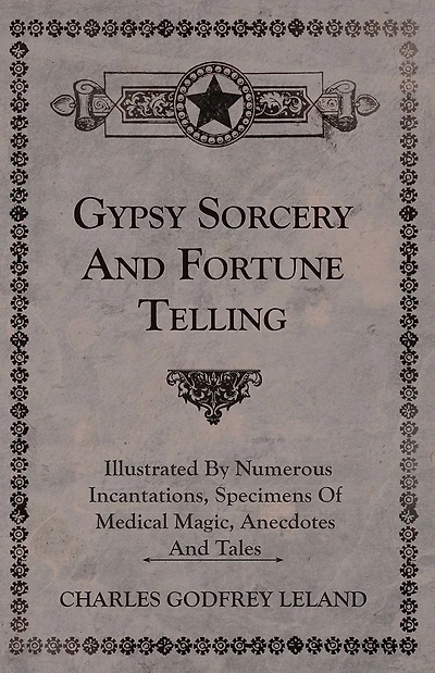Gypsy Sorcery and Fortune Telling - Illustrated by Numerous Incantations, Specimens of Medical Magic, Anecdotes Tales