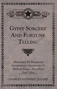Gypsy Sorcery and Fortune Telling - Illustrated by Numerous Incantations, Specimens of Medical Magic, Anecdotes Tales