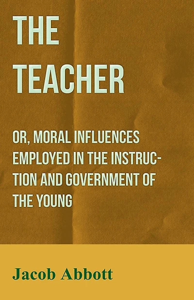 the Teacher: Or, Moral Influences Employed Instruction and Government of Young