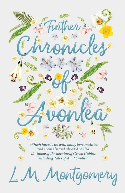Further Chronicles of Avonlea: Which Have to do with Many Personalities and Events About Avonlea, the Home Heroine Green Gables, Including Tales Aunt Cynthia