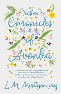 Further Chronicles of Avonlea: Which Have to do with Many Personalities and Events About Avonlea, the Home Heroine Green Gables, Including Tales Aunt Cynthia