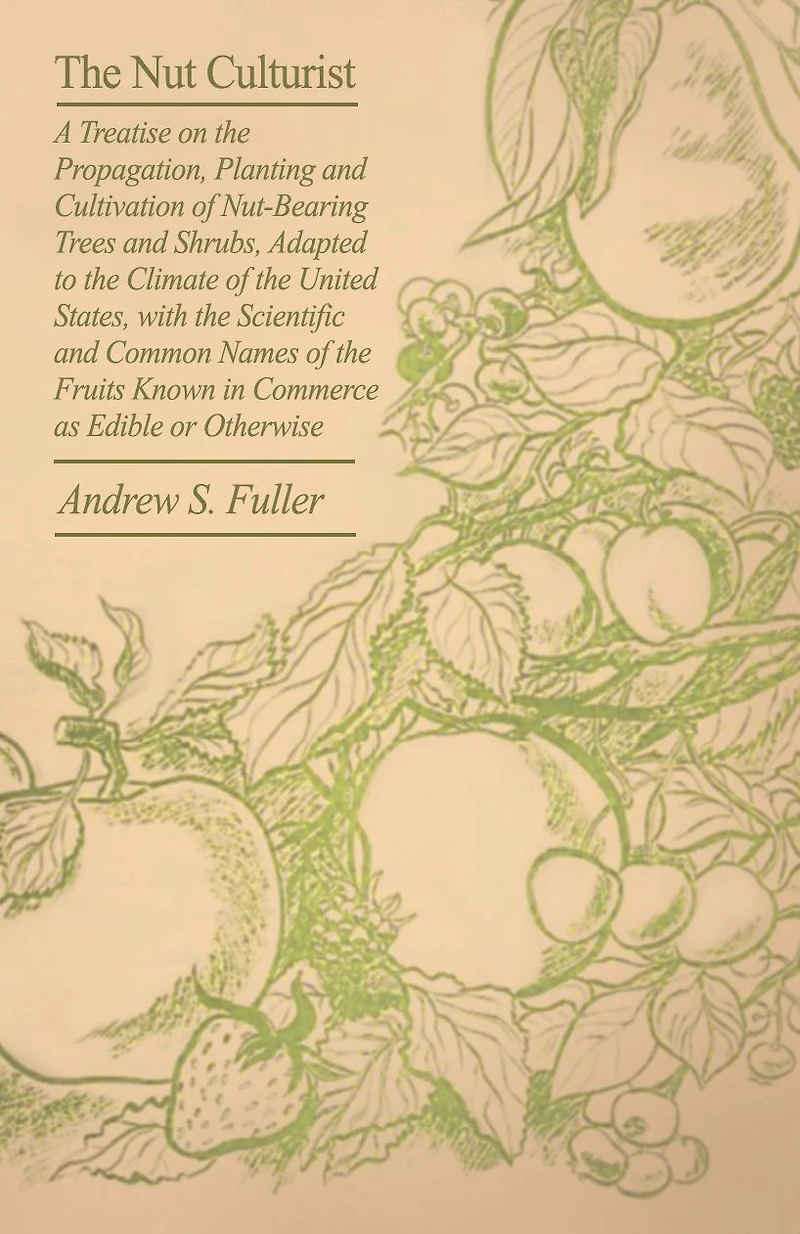 The Nut Culturist: A Treatise On The Propagation, Planting And Cultivation Of Nut-Bearing Trees And Shrubs, Adapted To The Climate Of The United States, With The Scientific And Common Names Of The Fruits Known In Commerce As Edible Or Otherwise