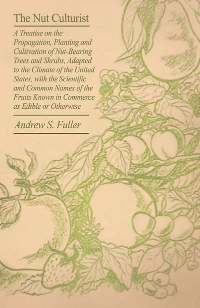 The Nut Culturist: A Treatise On The Propagation, Planting And Cultivation Of Nut-Bearing Trees And Shrubs, Adapted To The Climate Of The United States, With The Scientific And Common Names Of The Fruits Known In Commerce As Edible Or Otherwise