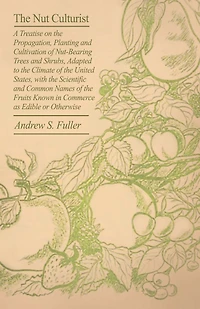 The Nut Culturist: A Treatise On The Propagation, Planting And Cultivation Of Nut-Bearing Trees And Shrubs, Adapted To The Climate Of The United States, With The Scientific And Common Names Of The Fruits Known In Commerce As Edible Or Otherwise