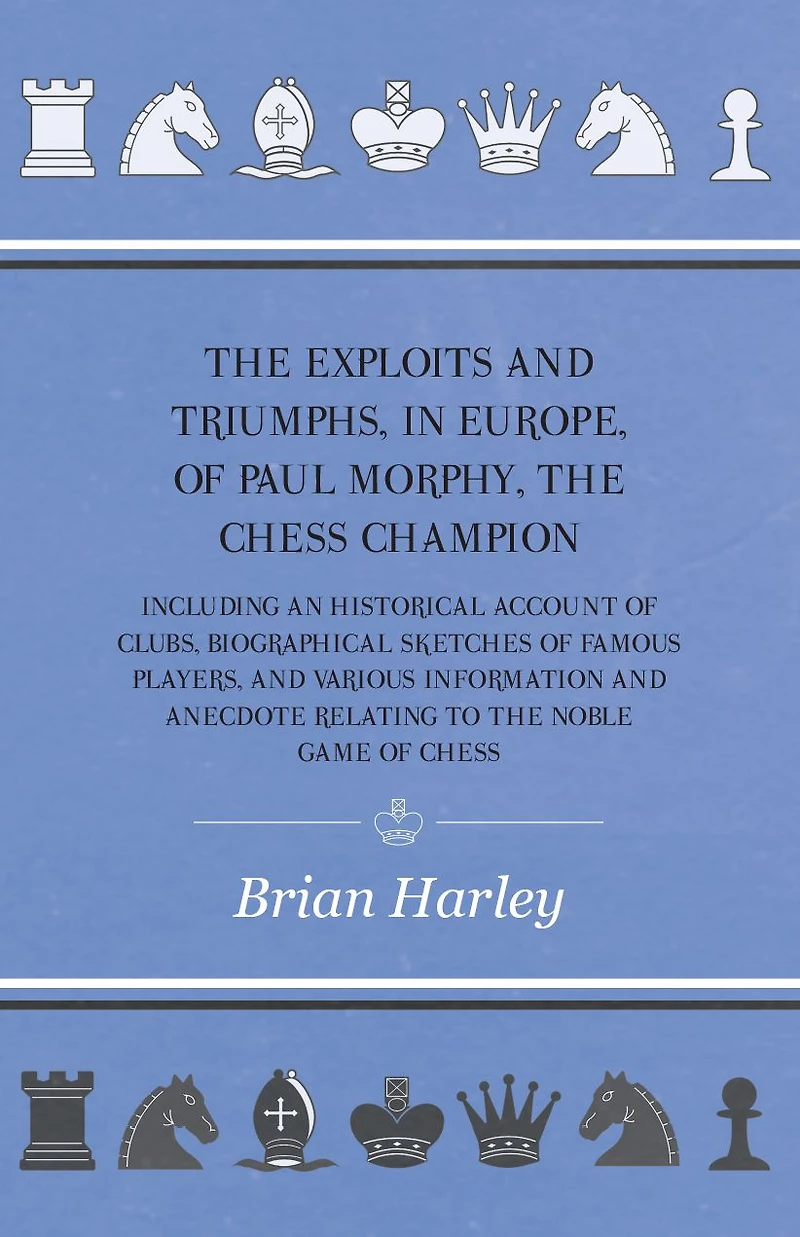 The Exploits And Triumphs, Europe, Of Paul Morphy, Chess Champion - Including An Historical Account Clubs, Biographical Sketches Famous Players, Various Information Anecdote Relating To Noble Game