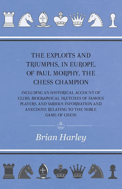 The Exploits And Triumphs, Europe, Of Paul Morphy, Chess Champion - Including An Historical Account Clubs, Biographical Sketches Famous Players, Various Information Anecdote Relating To Noble Game
