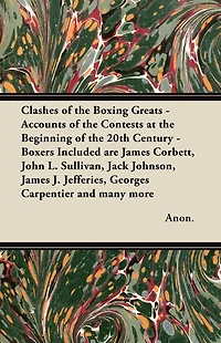 Clashes of the Boxing Greats - Accounts Contests at Beginning 20th Century: Boxers Included are James Corbett, John L. Sullivan, Jack Johnson, J. Jefferies, Georges Carpentier and many more