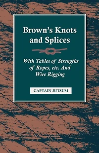 Brown's Knots and Splices - With Tables of Strengths of Ropes, Etc. and Wire Rigging