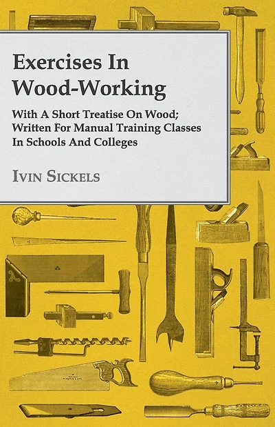 Exercises in Wood-Working; With a Short Treatise on Wood - Written for Manual Training Classes in Schools and Colleges