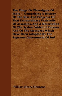 The Thugs Or Phansigars Of India: Comprising A History Of The Rise And Progress Of That Extraordinary Fraternity Of Assassins, And A Description Of The System Which It Pursues And Of The Measures Which Have Been Adopted By The Supreme Government Of India