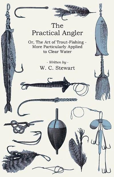 The Practical Angler Or, The Art of Trout-Fishing: More Particularly Applied to Clear Water