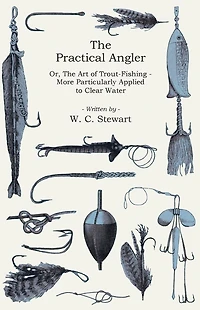 The Practical Angler Or, The Art of Trout-Fishing: More Particularly Applied to Clear Water