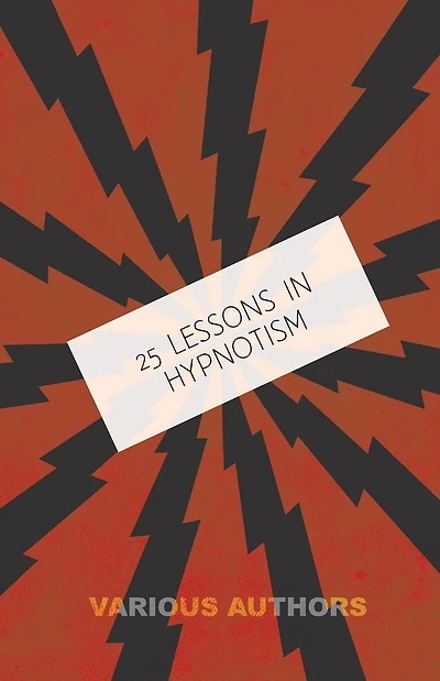 25 Lessons in Hypnotism - Being the Most Perfect, Complete, Easily Learned and Comprehensive Course in the World.: Embracing the Science of Magnetic Healing, Telepathy, Mind Reading, Clairvoyant Hypnosis, Mesmerism, Animal Magnetism, thought transference,