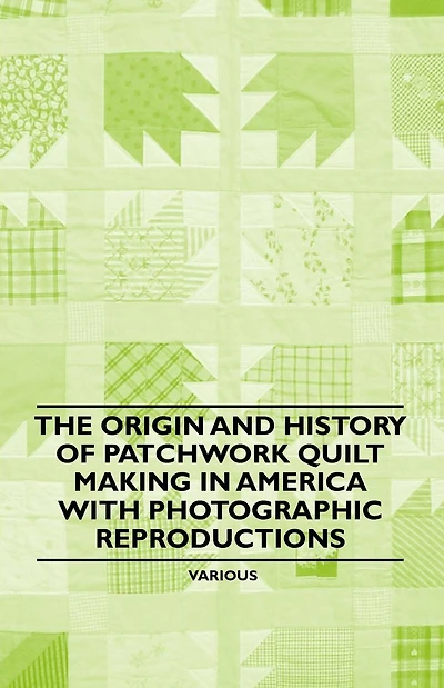 The Origin and History of Patchwork Quilt Making America with Photographic Reproductions