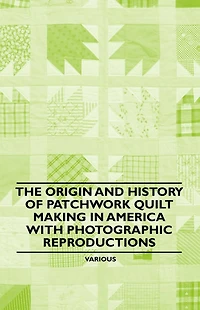 The Origin and History of Patchwork Quilt Making America with Photographic Reproductions