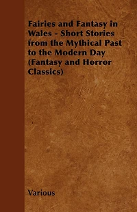 Fairies and Fantasy Wales - Short Stories from the Mythical Past to Modern Day (Fantasy Horror Classics)