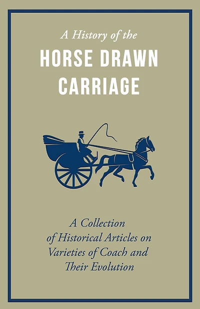 A History of the Horse Drawn Carriage - Collection Historical Articles on Varieties Coach and Their Evolution