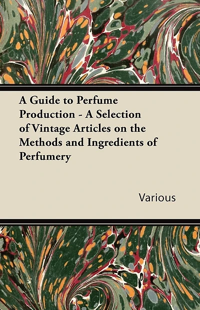 A Guide to Perfume Production - Selection of Vintage Articles on the Methods and Ingredients Perfumery