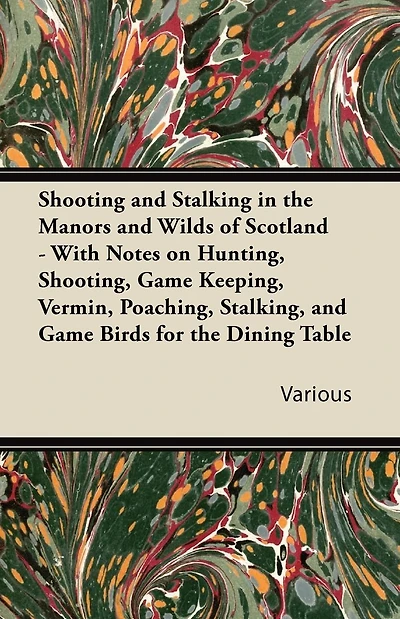 Shooting and Stalking the Manors Wilds of Scotland - With Notes on Hunting, Shooting, Game Keeping, Vermin, Poaching, Stalking, Birds for Dining Table