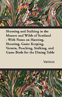 Shooting and Stalking the Manors Wilds of Scotland - With Notes on Hunting, Shooting, Game Keeping, Vermin, Poaching, Stalking, Birds for Dining Table