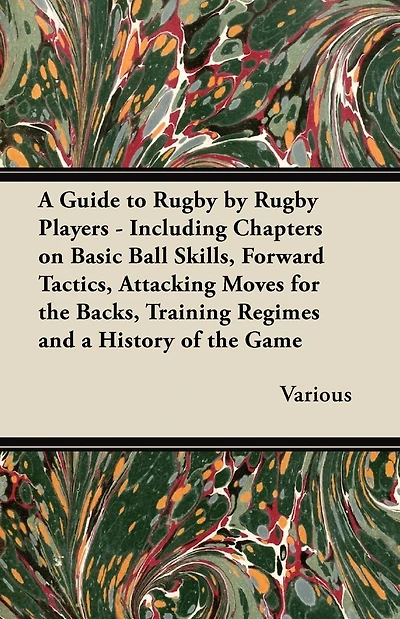 a Guide to Rugby by Players - Including Chapters on Basic Ball Skills, Forward Tactics, Attacking Moves for the Backs, Training Regimes and History of Game