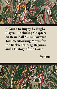 a Guide to Rugby by Players - Including Chapters on Basic Ball Skills, Forward Tactics, Attacking Moves for the Backs, Training Regimes and History of Game