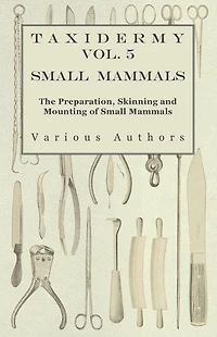 Taxidermy Vol. 5 Small Mammals - The Preparation, Skinning and Mounting of