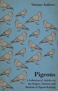 Pigeons - A Collection of Articles on the Origins, Varieties and Methods of Pigeon Keeping
