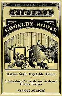 Italian Style Vegetable Dishes - A Selection of Classic and Authentic Recipes (Italian Cooking Series)