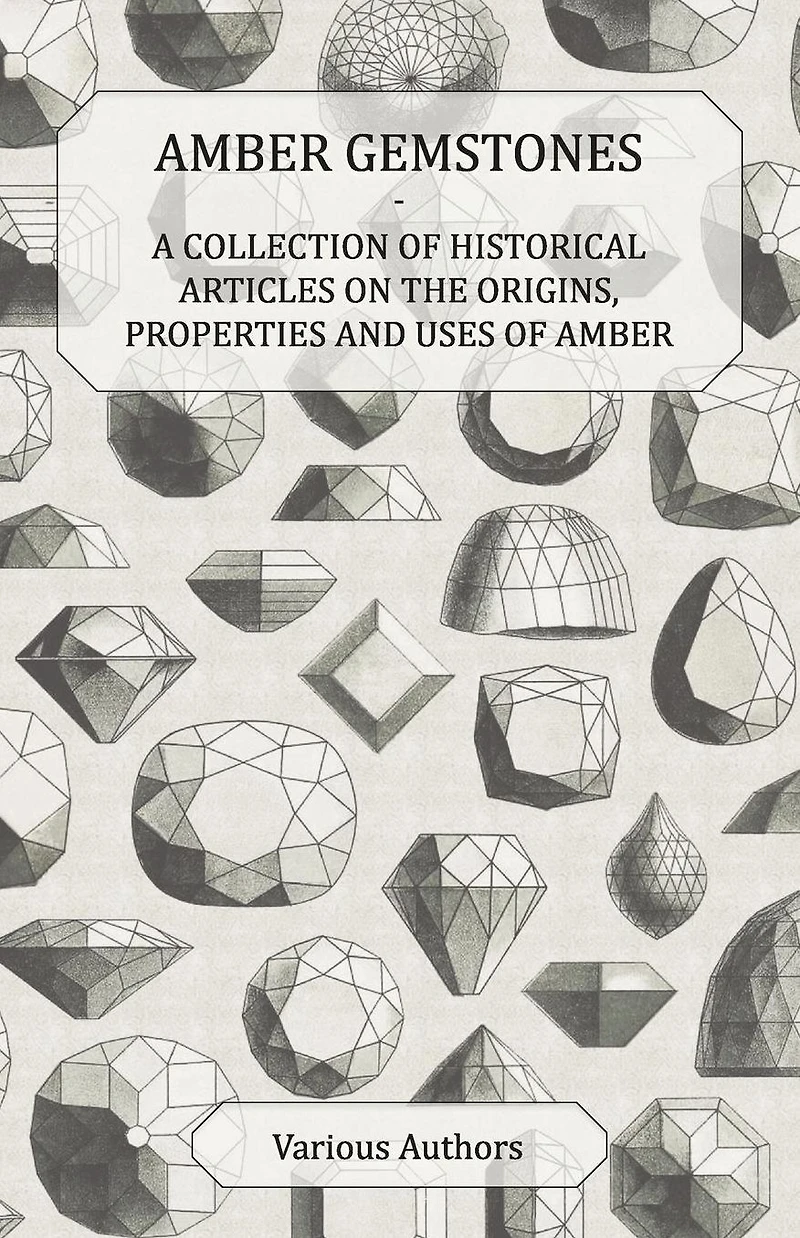 Amber Gemstones - A Collection of Historical Articles on the Origins, Properties and Uses