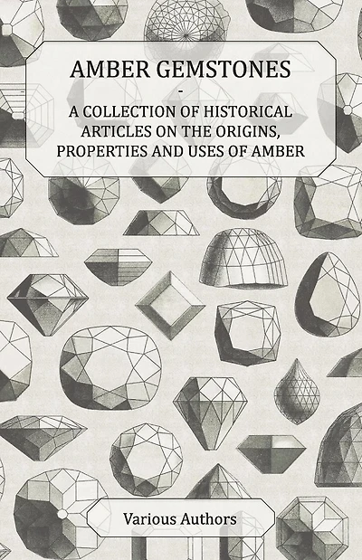 Amber Gemstones - A Collection of Historical Articles on the Origins, Properties and Uses