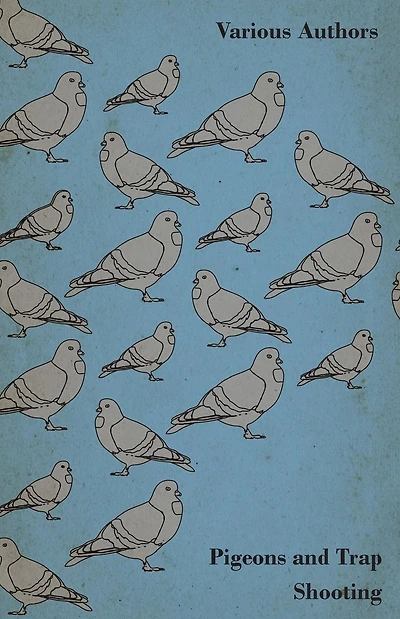 Pigeons and Trap Shooting - With Chapters on Pigeons, Setting up Traps, from the Age for Pigeon Shooting, Best Time of Day, Effects Wind Making a Hide