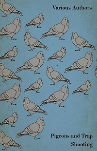 Pigeons and Trap Shooting - With Chapters on Pigeons, Setting up Traps, from the Age for Pigeon Shooting, Best Time of Day, Effects Wind Making a Hide