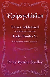 Epipsychidion: Verses Addressed to the Noble and Unfortunate Lady, Emilia V, Now Imprisoned in the Convent ofâ?"