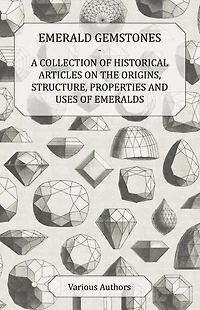 Emerald Gemstones - A Collection of Historical Articles on the Origins, Structure, Properties and Uses Emeralds
